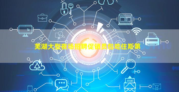 芜湖大型夜场招聘促销员包吃住斯第